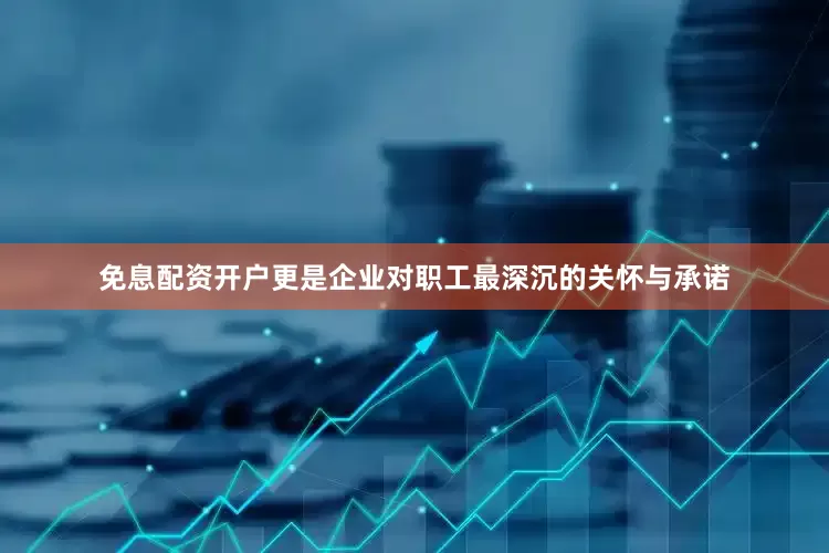 免息配资开户更是企业对职工最深沉的关怀与承诺
