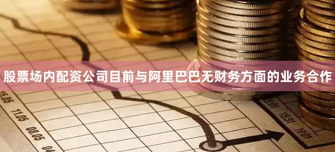 股票场内配资公司目前与阿里巴巴无财务方面的业务合作