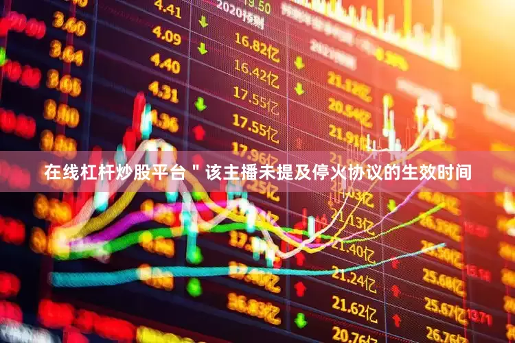 在线杠杆炒股平台＂该主播未提及停火协议的生效时间