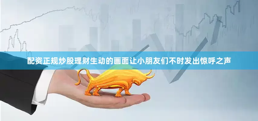 配资正规炒股理财生动的画面让小朋友们不时发出惊呼之声
