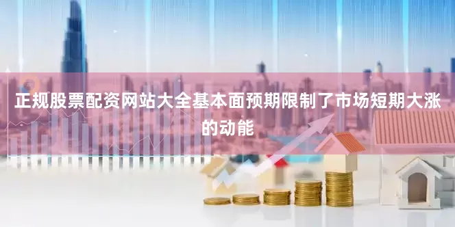 正规股票配资网站大全基本面预期限制了市场短期大涨的动能