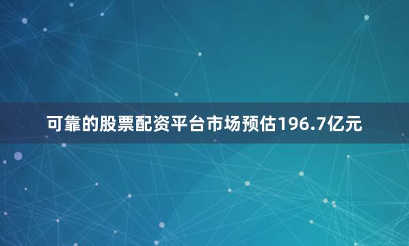 可靠的股票配资平台市场预估196.7亿元