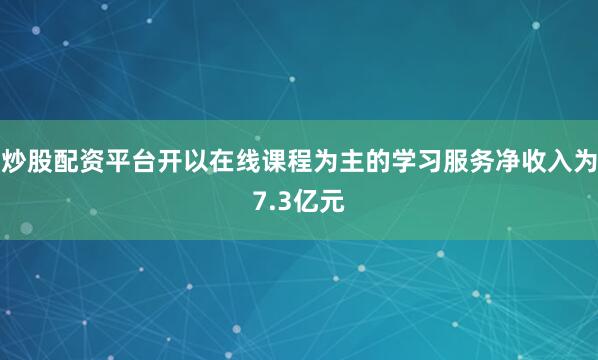 炒股配资平台开以在线课程为主的学习服务净收入为7.3亿元
