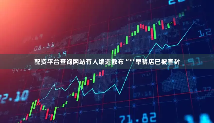 配资平台查询网站有人编造散布“**早餐店已被查封