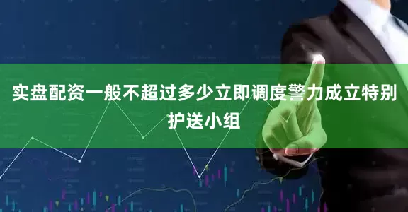 实盘配资一般不超过多少立即调度警力成立特别护送小组