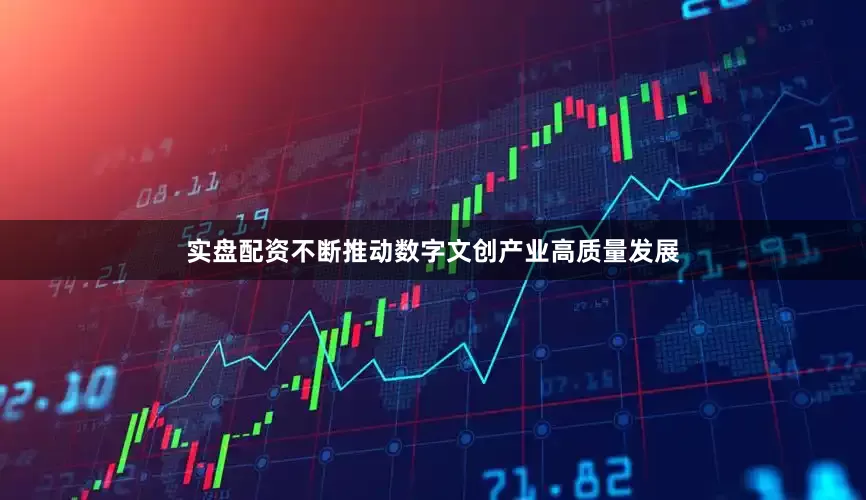 实盘配资不断推动数字文创产业高质量发展