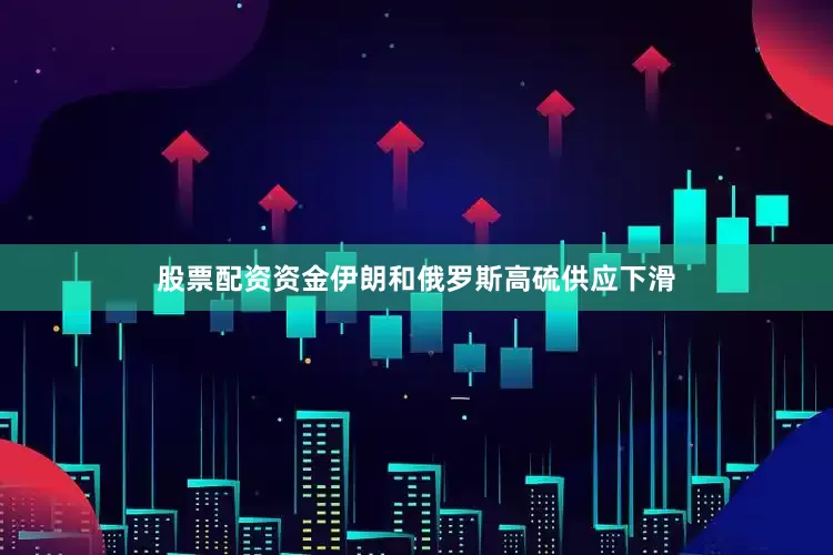 股票配资资金伊朗和俄罗斯高硫供应下滑