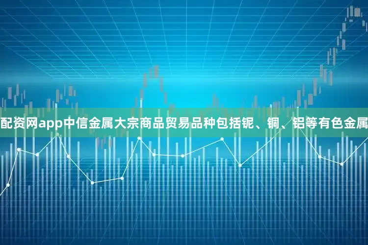 配资网app中信金属大宗商品贸易品种包括铌、铜、铝等有色金属