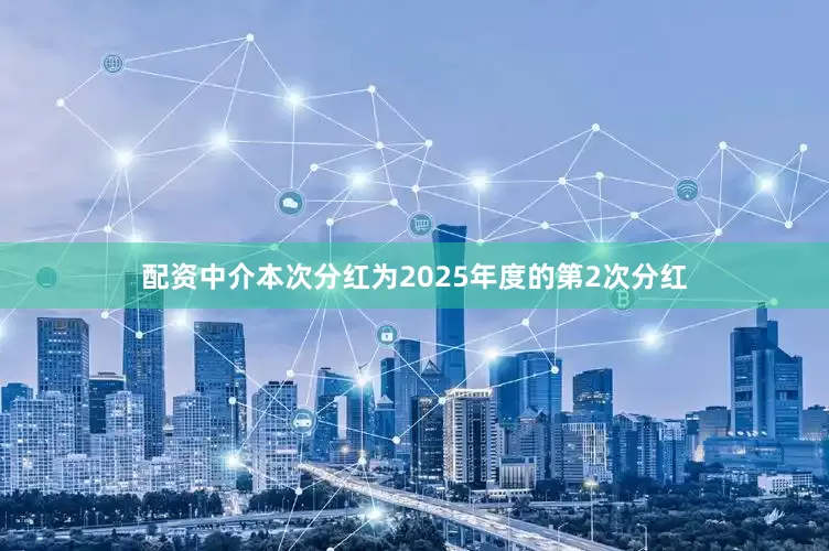 配资中介本次分红为2025年度的第2次分红