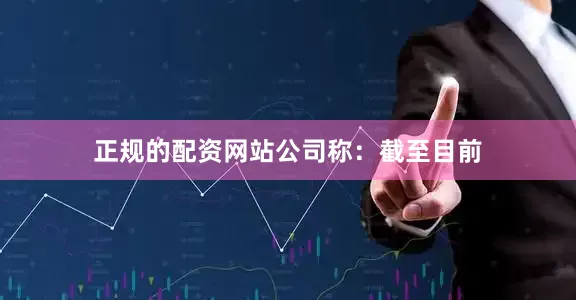 正规的配资网站　　公司称：截至目前