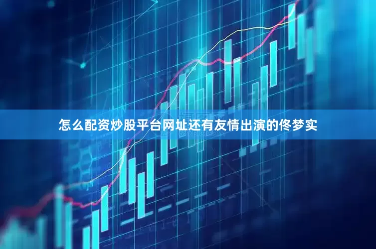 怎么配资炒股平台网址还有友情出演的佟梦实