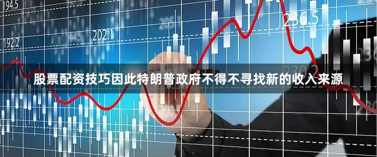 股票配资技巧因此特朗普政府不得不寻找新的收入来源