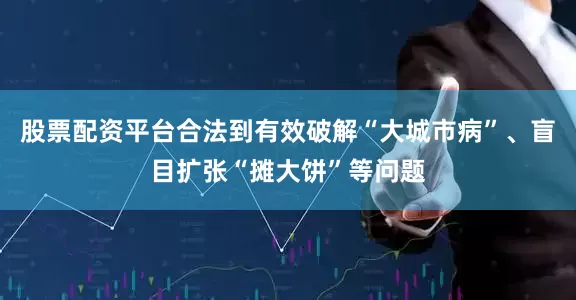 股票配资平台合法到有效破解“大城市病”、盲目扩张“摊大饼”等问题