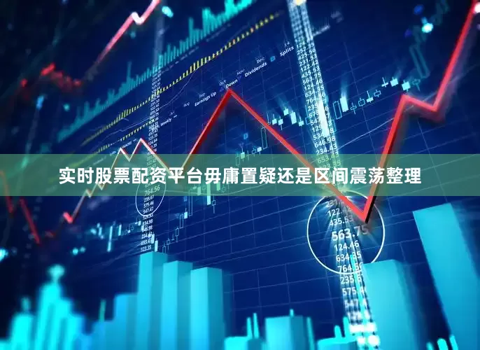 实时股票配资平台毋庸置疑还是区间震荡整理