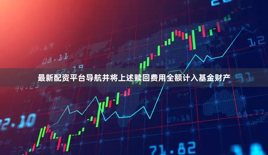 最新配资平台导航并将上述赎回费用全额计入基金财产