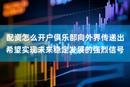 配资怎么开户俱乐部向外界传递出希望实现未来稳定发展的强烈信号