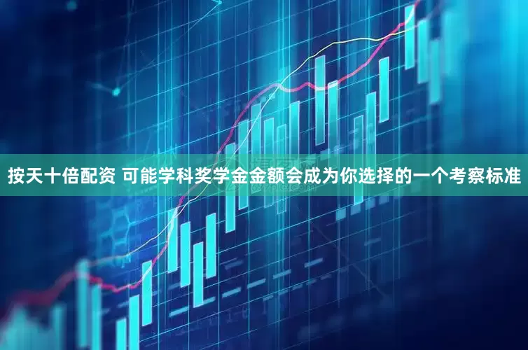 按天十倍配资 可能学科奖学金金额会成为你选择的一个考察标准