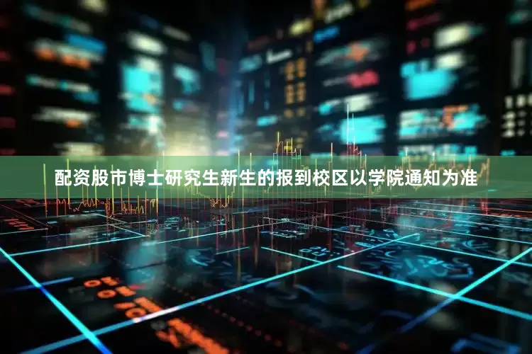 配资股市博士研究生新生的报到校区以学院通知为准