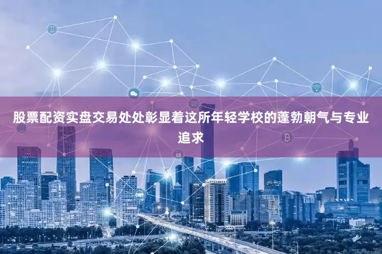 股票配资实盘交易处处彰显着这所年轻学校的蓬勃朝气与专业追求