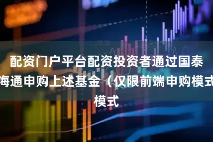 配资门户平台配资投资者通过国泰海通申购上述基金（仅限前端申购模式