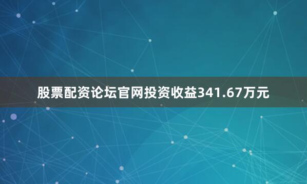 股票配资论坛官网投资收益341.67万元
