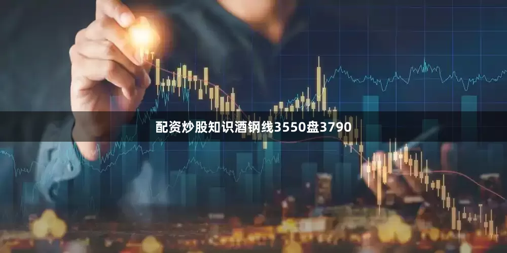 配资炒股知识酒钢线3550盘3790