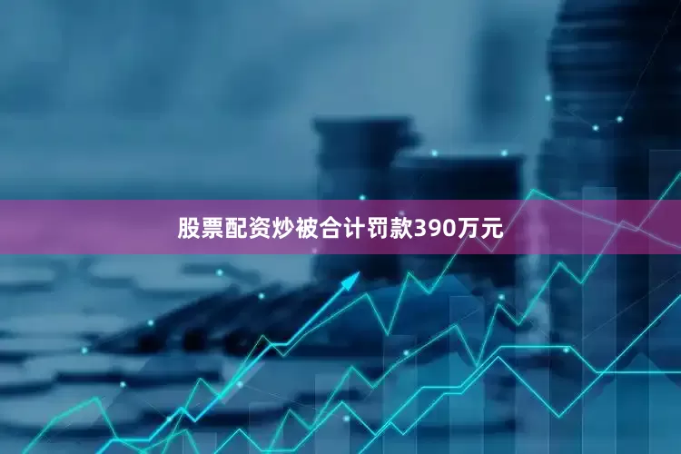 股票配资炒被合计罚款390万元
