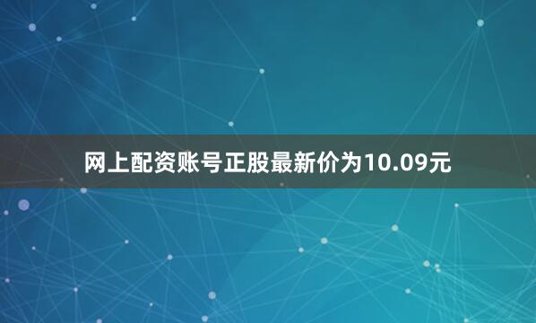 网上配资账号正股最新价为10.09元
