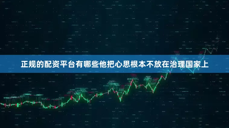 正规的配资平台有哪些他把心思根本不放在治理国家上