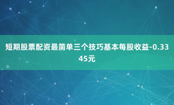 短期股票配资最简单三个技巧基本每股收益-0.3345元