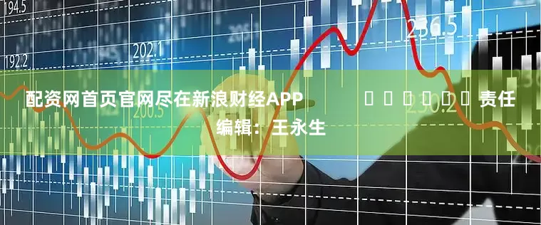 配资网首页官网尽在新浪财经APP            						责任编辑：王永生