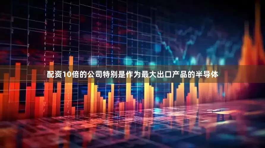 配资10倍的公司　　特别是作为最大出口产品的半导体