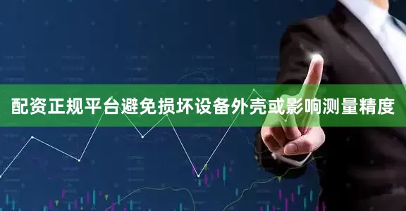 配资正规平台避免损坏设备外壳或影响测量精度