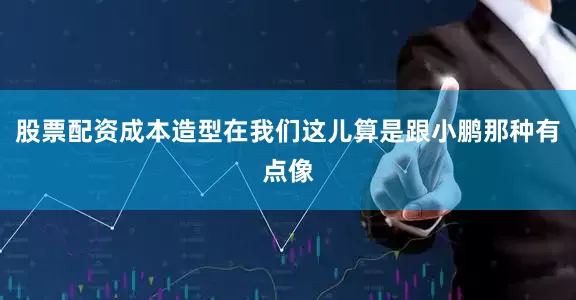 股票配资成本造型在我们这儿算是跟小鹏那种有点像