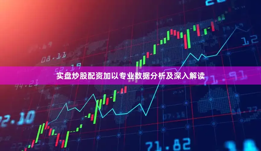 实盘炒股配资加以专业数据分析及深入解读