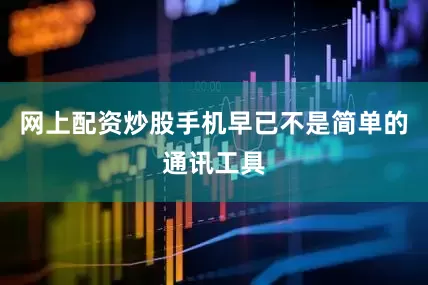 网上配资炒股手机早已不是简单的通讯工具