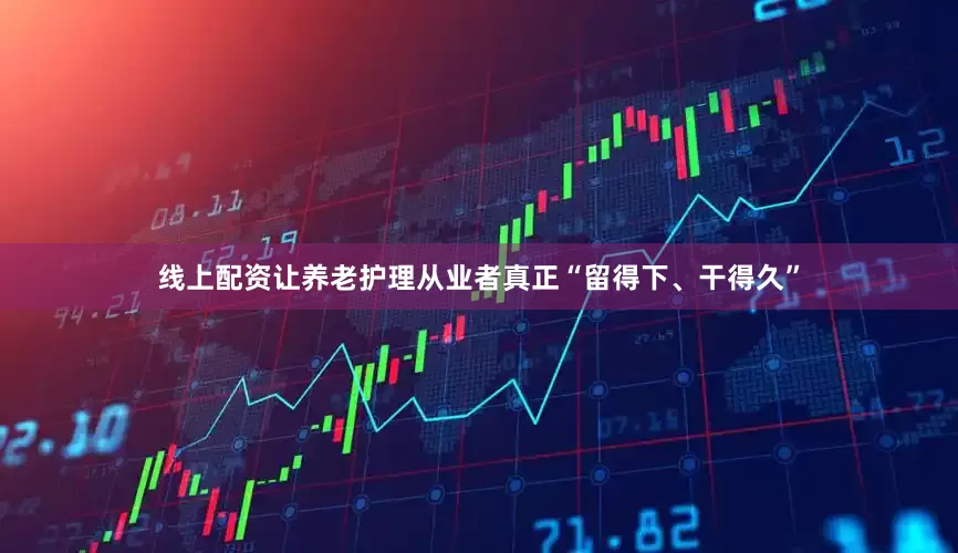线上配资让养老护理从业者真正“留得下、干得久”