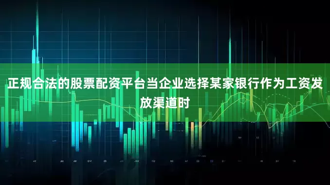 正规合法的股票配资平台当企业选择某家银行作为工资发放渠道时