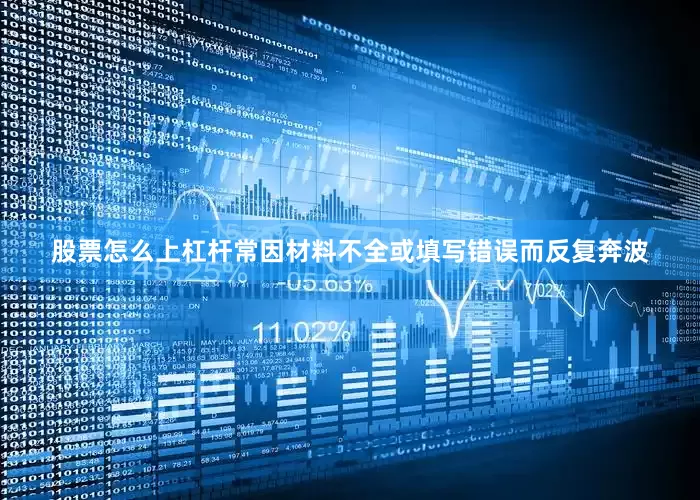 股票怎么上杠杆常因材料不全或填写错误而反复奔波