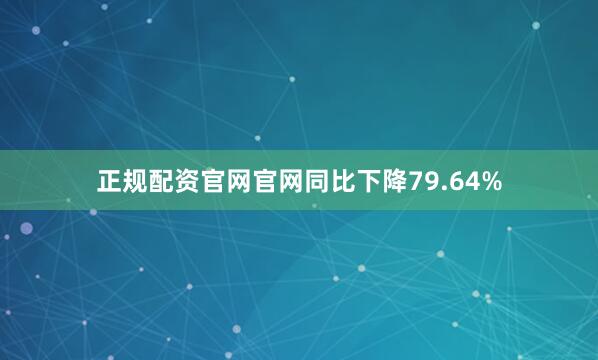正规配资官网官网同比下降79.64%