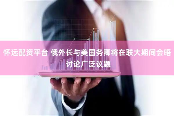 怀远配资平台 俄外长与美国务卿将在联大期间会晤 讨论广泛议题