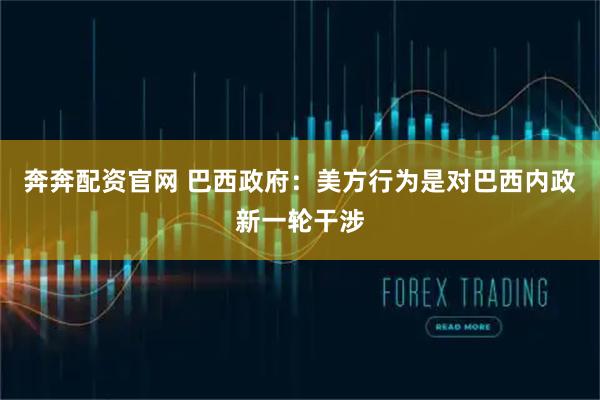 奔奔配资官网 巴西政府：美方行为是对巴西内政新一轮干涉
