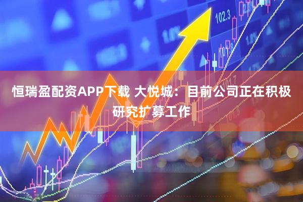 恒瑞盈配资APP下载 大悦城：目前公司正在积极研究扩募工作