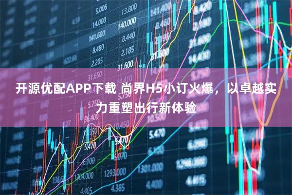 开源优配APP下载 尚界H5小订火爆，以卓越实力重塑出行新体验