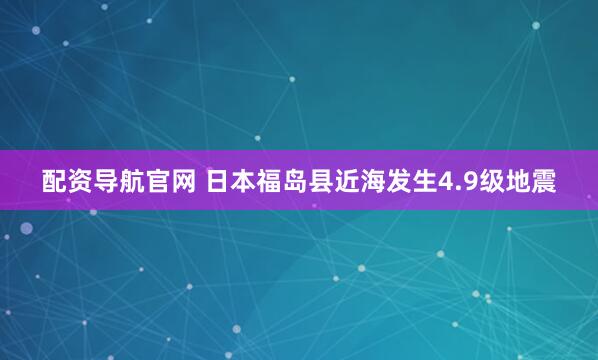 配资导航官网 日本福岛县近海发生4.9级地震