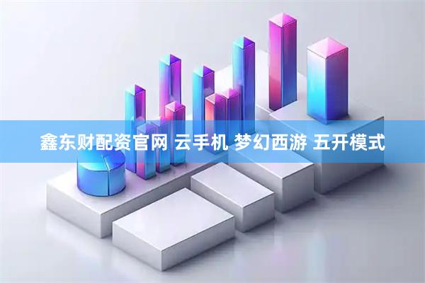 鑫东财配资官网 云手机 梦幻西游 五开模式