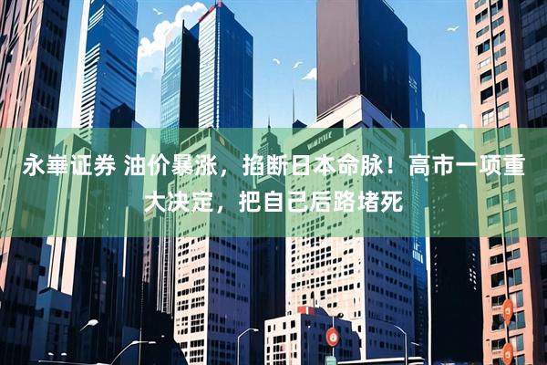永崋证券 油价暴涨，掐断日本命脉！高市一项重大决定，把自己后路堵死