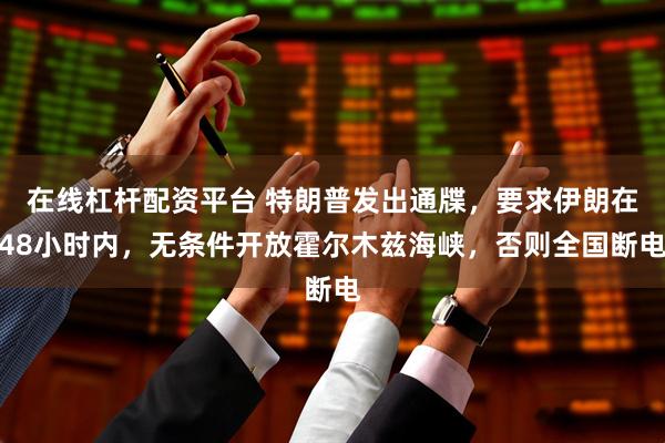 在线杠杆配资平台 特朗普发出通牒，要求伊朗在48小时内，无条件开放霍尔木兹海峡，否则全国断电