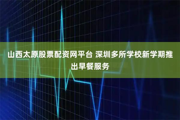 山西太原股票配资网平台 深圳多所学校新学期推出早餐服务