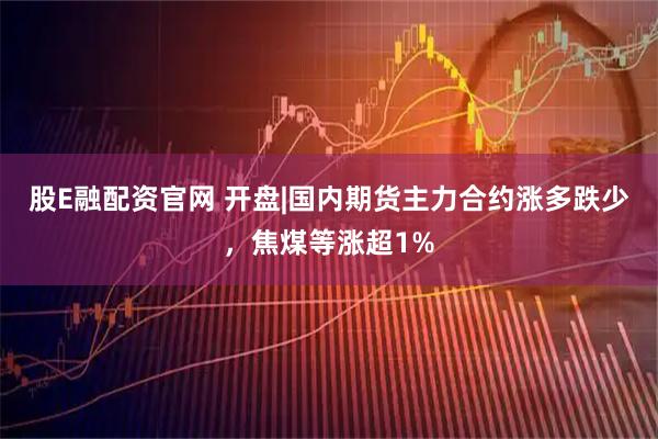 股E融配资官网 开盘|国内期货主力合约涨多跌少，焦煤等涨超1%